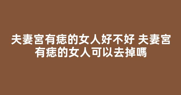夫妻宮有痣的女人好不好 夫妻宮有痣的女人可以去掉嗎